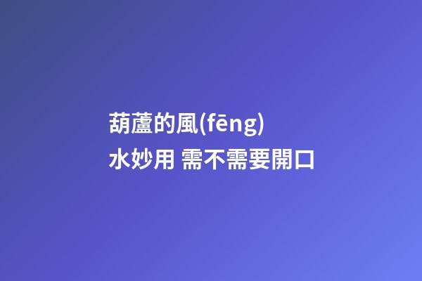 葫蘆的風(fēng)水妙用 需不需要開口